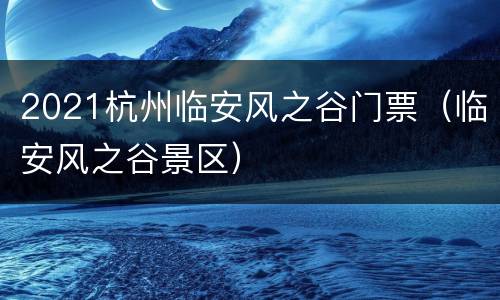2021杭州临安风之谷门票（临安风之谷景区）