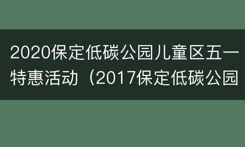 2020保定低碳公园儿童区五一特惠活动（2017保定低碳公园门票）
