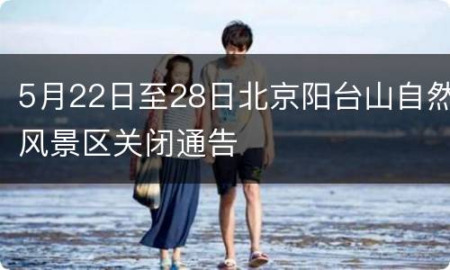 5月22日至28日北京阳台山自然风景区关闭通告