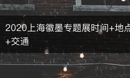 2020上海徽墨专题展时间+地点+交通