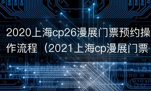 2020上海cp26漫展门票预约操作流程（2021上海cp漫展门票）