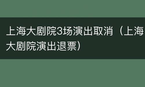 上海大剧院3场演出取消（上海大剧院演出退票）