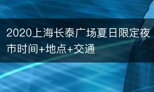 2020上海长泰广场夏日限定夜市时间+地点+交通