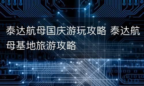 泰达航母国庆游玩攻略 泰达航母基地旅游攻略