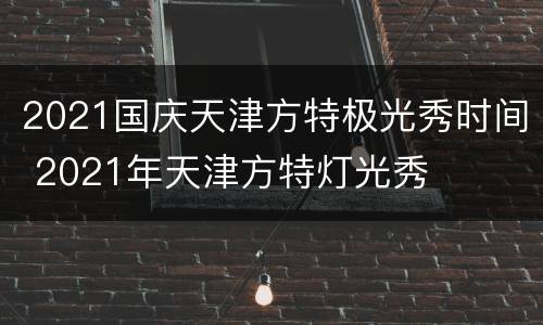 2021国庆天津方特极光秀时间 2021年天津方特灯光秀