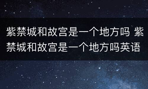 紫禁城和故宫是一个地方吗 紫禁城和故宫是一个地方吗英语