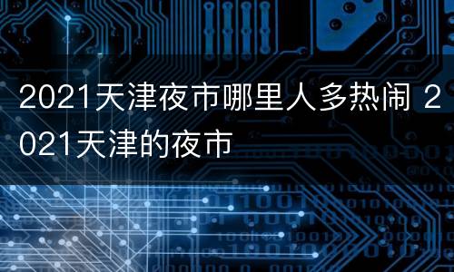 2021天津夜市哪里人多热闹 2021天津的夜市