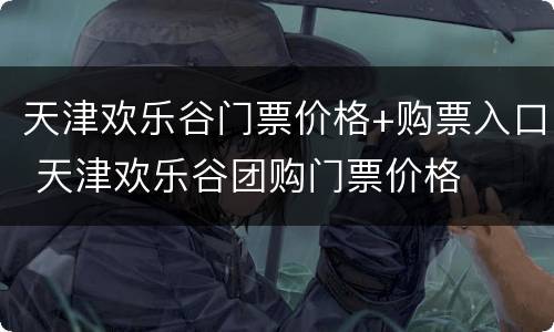 天津欢乐谷门票价格+购票入口 天津欢乐谷团购门票价格
