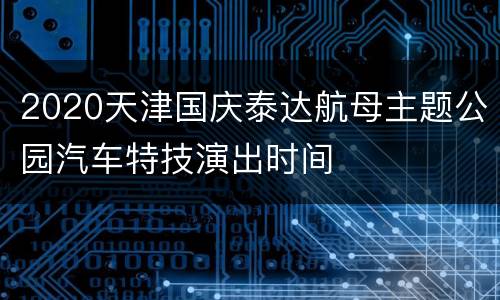 2020天津国庆泰达航母主题公园汽车特技演出时间