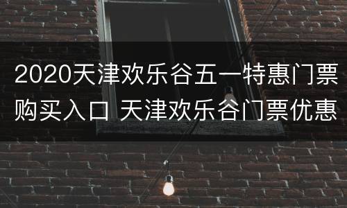 2020天津欢乐谷五一特惠门票购买入口 天津欢乐谷门票优惠