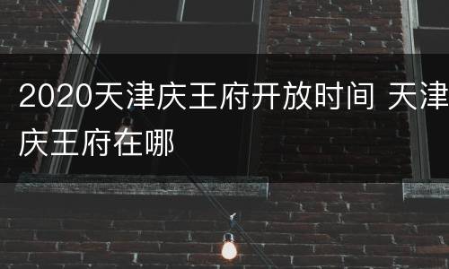 2020天津庆王府开放时间 天津庆王府在哪
