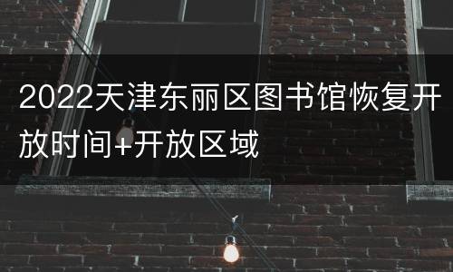 2022天津东丽区图书馆恢复开放时间+开放区域