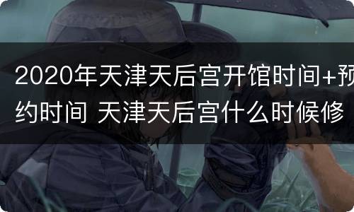 2020年天津天后宫开馆时间+预约时间 天津天后宫什么时候修建的