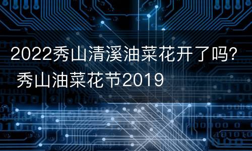 2022秀山清溪油菜花开了吗？ 秀山油菜花节2019