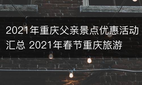 2021年重庆父亲景点优惠活动汇总 2021年春节重庆旅游
