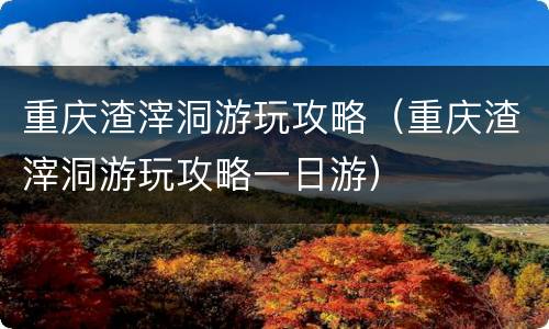 重庆渣滓洞游玩攻略（重庆渣滓洞游玩攻略一日游）