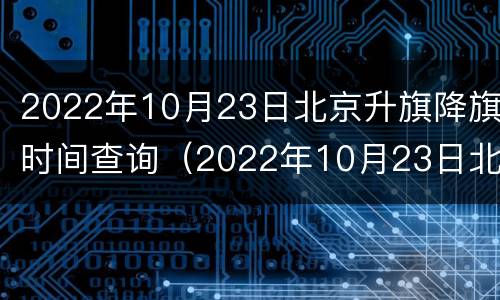 2022年10月23日北京升旗降旗时间查询（2022年10月23日北京升旗降旗时间查询表）
