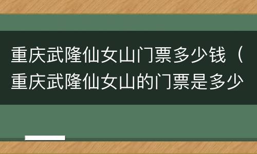 重庆武隆仙女山门票多少钱（重庆武隆仙女山的门票是多少）