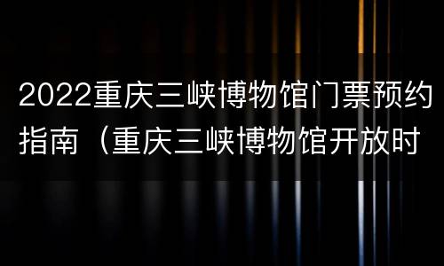 2022重庆三峡博物馆门票预约指南（重庆三峡博物馆开放时间门票）