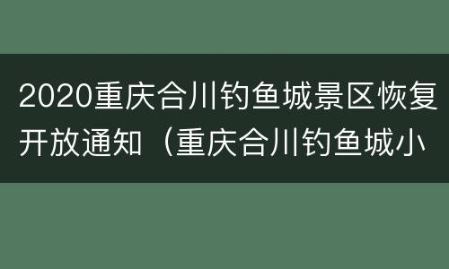 2020重庆合川钓鱼城景区恢复开放通知（重庆合川钓鱼城小镇最新消息）