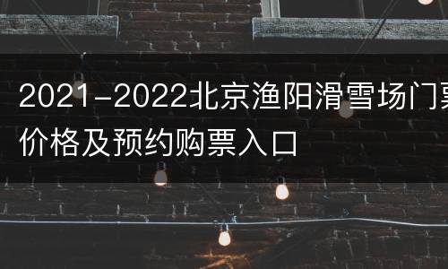 2021-2022北京渔阳滑雪场门票价格及预约购票入口