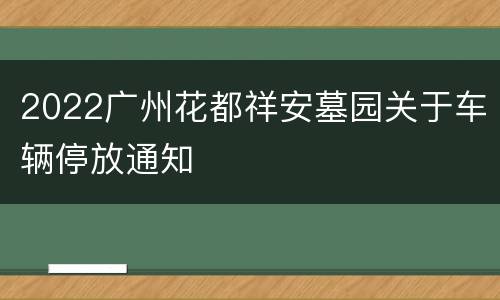 2022广州花都祥安墓园关于车辆停放通知