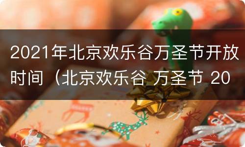 2021年北京欢乐谷万圣节开放时间（北京欢乐谷 万圣节 2020）