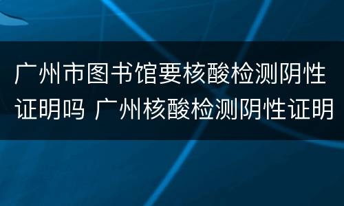 广州市图书馆要核酸检测阴性证明吗 广州核酸检测阴性证明在哪里开