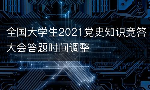 全国大学生2021党史知识竞答大会答题时间调整