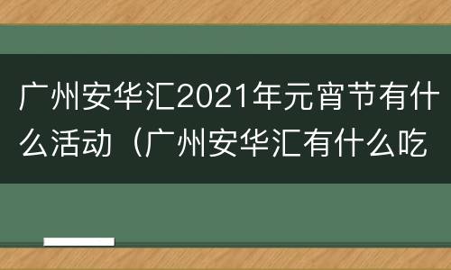 广州安华汇2021年元宵节有什么活动（广州安华汇有什么吃的）