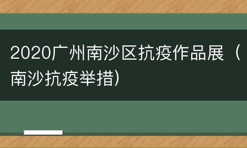 2020广州南沙区抗疫作品展（南沙抗疫举措）