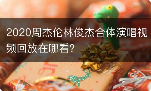 2020周杰伦林俊杰合体演唱视频回放在哪看？