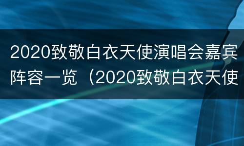 2020致敬白衣天使演唱会嘉宾阵容一览（2020致敬白衣天使演唱会嘉宾阵容一览）