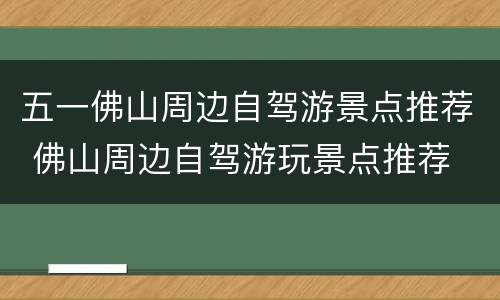 五一佛山周边自驾游景点推荐 佛山周边自驾游玩景点推荐