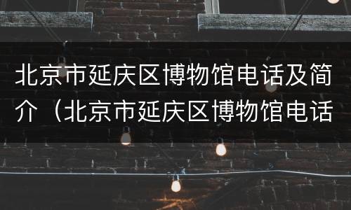 北京市延庆区博物馆电话及简介（北京市延庆区博物馆电话及简介号码）