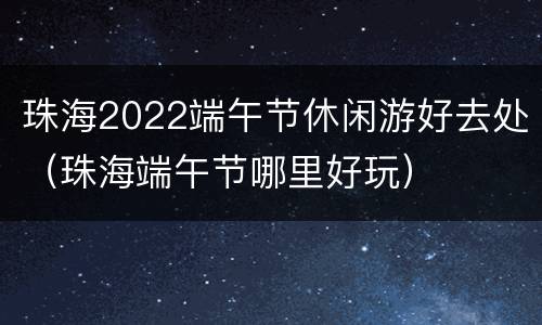 珠海2022端午节休闲游好去处（珠海端午节哪里好玩）