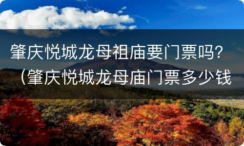 肇庆悦城龙母祖庙要门票吗？（肇庆悦城龙母庙门票多少钱）