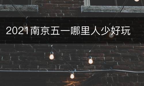 2021南京五一哪里人少好玩