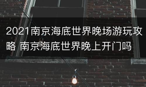 2021南京海底世界晚场游玩攻略 南京海底世界晚上开门吗