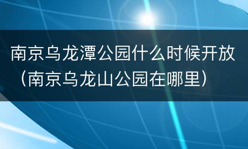 南京乌龙潭公园什么时候开放（南京乌龙山公园在哪里）