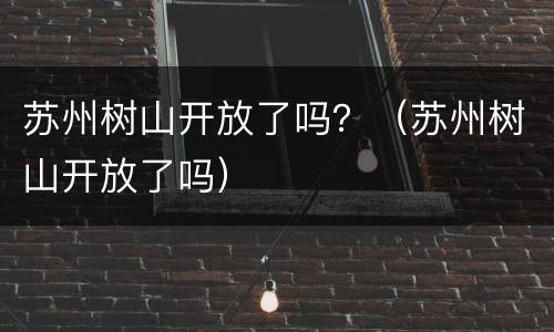 苏州树山开放了吗？（苏州树山开放了吗）