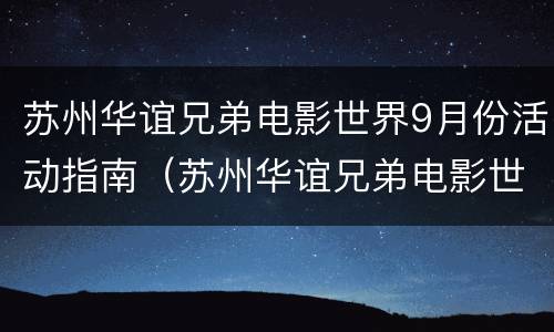 苏州华谊兄弟电影世界9月份活动指南（苏州华谊兄弟电影世界元旦活动）