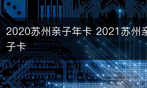2020苏州亲子年卡 2021苏州亲子卡