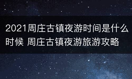 2021周庄古镇夜游时间是什么时候 周庄古镇夜游旅游攻略