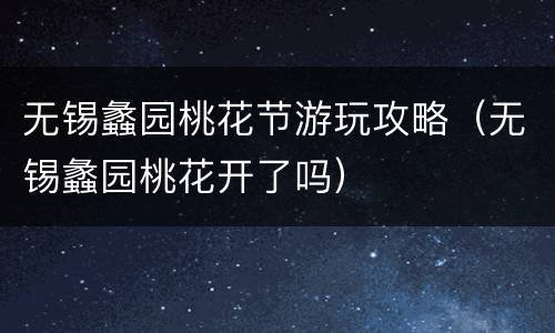 无锡蠡园桃花节游玩攻略（无锡蠡园桃花开了吗）