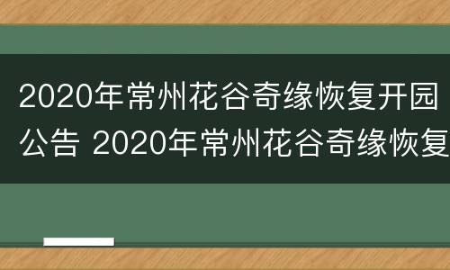2020年常州花谷奇缘恢复开园公告 2020年常州花谷奇缘恢复开园公告