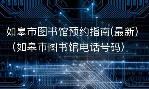 如皋市图书馆预约指南(最新)（如皋市图书馆电话号码）