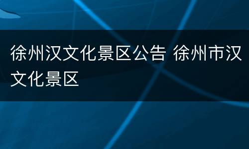徐州汉文化景区公告 徐州市汉文化景区