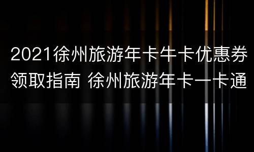 2021徐州旅游年卡牛卡优惠券领取指南 徐州旅游年卡一卡通景点