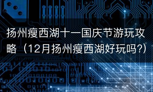 扬州瘦西湖十一国庆节游玩攻略（12月扬州瘦西湖好玩吗?）